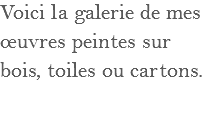 Voici la galerie de mes œuvres peintes sur bois, toiles ou cartons.