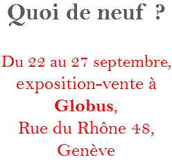 Quoi de neuf ? Du 22 au 27 septembre, exposition-vente à Globus,
Rue du Rhône 48, Genève