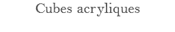 Cubes acryliques